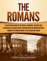 Captivating History [History, Captivating] — The Romans: A Captivating Guide to the People, Emperors, Soldiers and Gladiators of Ancient Rome, Starting from the Roman Republic through the Roman Empire to the Byzantine Empire