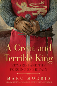 Marc Morris — A Great and Terrible King: Edward I and the Forging of Britain