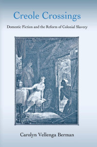 Carolyn Vellenga Berman — Creole Crossings: Domestic Fiction and the Reform of Colonial Slavery