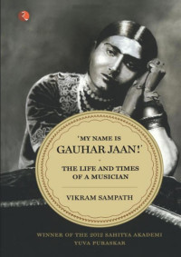 Vikram Sampath — My Name Is Gauhar Jaan: The Life and Times of a Musician