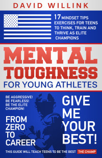 David Willink — Mental Toughness For Young Athletes: 17 Mindset Tips Exercises for Teens to Think, Train and Thrive as Elite Champions