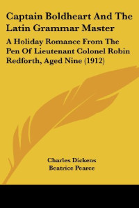 Charles Dickens [Dickens, Charles & Munsey's] — Captain Boldheart and the Latin Grammar Master: A Holiday Romance from the Pen of Lieutenant Colonel Robin Redforth, Aged Nine (1912)