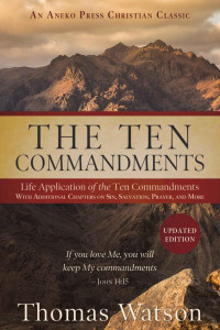 Thomas Watson — The Ten Commandments: Life Application of the Ten Commandments With Additional Chapters on Sin, Salvation, Prayer, and More