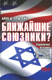 Алек Д Эпштейн — Ближайшие союзники? Подлинная история американо-израильских отношений. Том II. Эпоха дипломатии: сорок лет «борьбы за мир»