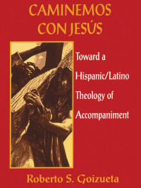 Roberto S. Goizueta — Caminemos Con Jesus: Toward a Hispanic/Latino Theology of Accompaniment