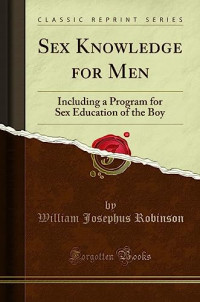 William Josephus Robinson — Sex Knowledge for Men: Including a Program for Sex Education of the Boy (Classic Reprint)