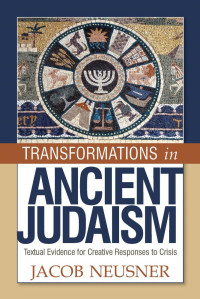 JACOB NEUSNER — Transformations in Ancient Judaism: Textual Evidence for Creative Responses to Crisis