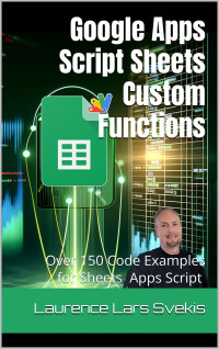 Svekis, Laurence Lars — Google Apps Script Sheets Custom Functions: Over 150 Apps Script Code Examples for Sheets