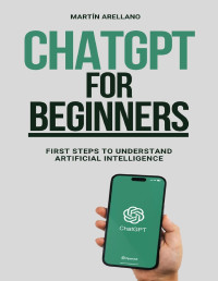 Arellano, Martín — ChatGPT for Beginners: First Steps to Understand Artificial Intelligence: Your Complete Guide to Understanding the Technology of the Future (ChatGPT for ... ChatGPT (From Novice to Expert) Book 2)