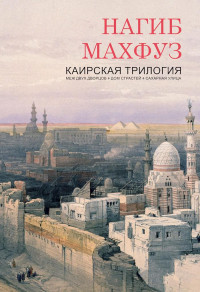 Нагиб Махфуз — Каирская трилогия (Меж двух дворцов. Дом страстей. Сахарная улица)