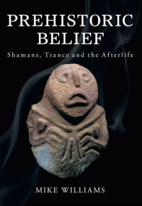 Wiliams, Mike — Prehistoric Belief: Shamans, Trance and the Afterlife