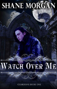 Shane Morgan [Morgan, Shane] — Watch Over Me (Guardians Book 1)