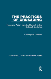 Christopher Tyerman — The Practices of Crusading: Image and Action from the Eleventh to the Sixteenth Centuries