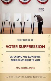 Tova Andrea Wang — The Politics of Voter Suppression: Defending and Expanding Americans' Right to Vote (A Century Foundation Book)