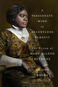 Noliwe Rooks — A Passionate Mind in Relentless Pursuit: The Vision of Mary McLeod Bethune