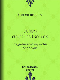 Étienne de Jouy — Julien dans les Gaules - Tragédie en cinq actes et en vers