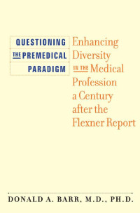 Donald A. Barr, M.D., Ph.D. — Questioning the Premedical Paradigm: Enhancing Diversity in the Medical Profession a Century after the Flexner Report