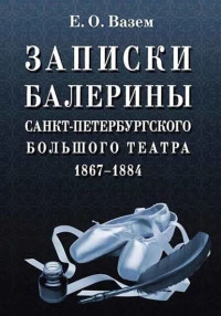 Екатерина Оттовна Вазем — Записки балерины Санкт-Петербургского Большого театра. 1867–1884