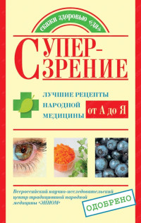 Елена Анатольевна Козлова & София Анатольевна Кочнева — Супер-зрение. Лучшие рецепты народной медицины от А до Я