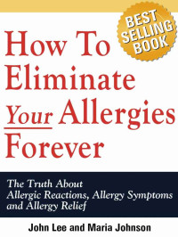 John Lee & Maria Johnson — How to Eliminate Your Allergies Forever: The Truth About Allergic Reactions, Allergy Symptoms and Allergy Relief