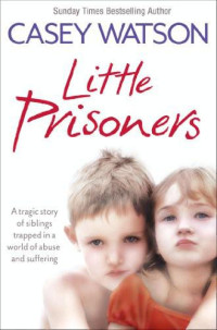 Casey Watson — Little Prisoners: A tragic story of siblings trapped in a world of abuse and suffering