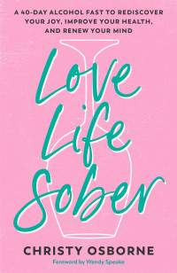 Christy Osborne — Love Life Sober: A 40-Day Alcohol Fast to Rediscover Your Joy, Improve Your Health, and Renew Your Mind