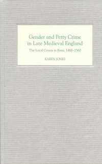 Karen Jones — Gender and Petty Crime in Late Medieval England, The Local Courts in Kent, 1460-1560