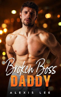 Alexis Lee — Broken Boss Daddy: A Second Chance Secret Baby Romance (Babies and Grumpy Bosses)