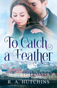 R. A. Hutchins [Hutchins, R. A.] — To Catch A Feather: A heartfelt contemporary romance set in Scotland (Found in Fife #1)