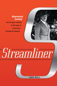 John Wall — Streamliner: Raymond Loewy and Image-making in the Age of American Industrial Design