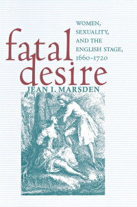 Jean I. Marsden — Fatal Desire: Women, Sexuality, and the English Stage, 1660–1720