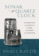 Shaul Katzir — Sonar to Quartz Clock : Technology and Physics in War, Academy, and Industry