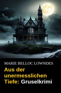 MARIE BELLOC LOWNDES — Aus der unermesslichen Tiefe: Gruselkrimi