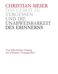 Christian Meier — Das Gebot zu vergessen und die Unabweisbarkeit des Erinnerns -