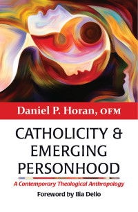 Horan OFM, Daniel P.; & OFM — Catholicity and Emerging Personhood: A Contemporary Theological Anthropology