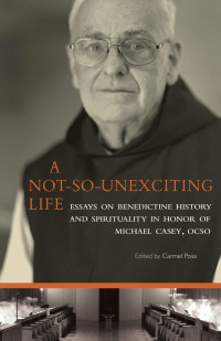 Edited by Carmel Posa, SGS — A Not-So-Unexciting Life: Essays on Benedictine History and Spirituality in Honor of Michael Casey, OCSO