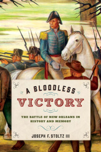 Joseph F. Stoltz III — A Bloodless Victory: The Battle of New Orleans in History and Memory