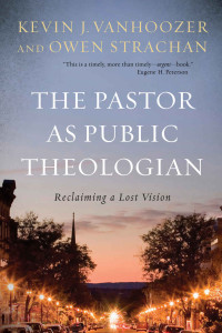 Kevin J. Vanhoozer & Owen Strachan [Vanhoozer, Kevin J.] — The Pastor as Public Theologian: Reclaiming a Lost Vision