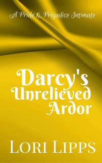 Lori Lipps — Darcy's Unrelieved Ardor: A Pride & Prejudice Intimate