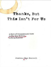 Morrell, Jessica Page — Thanks, But This Isn't for Us · A (Sort of) Compassionate Guide to Why Your Writing is Being Rejected