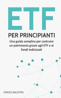 Enrico Balestra — ETF per Principianti: Una Guida Semplice per Costruire un Patrimonio Grazie Agli ETF e Ai Fondi Indicizzati