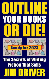 Jim Driver — Outline Your Books Or Die!: Secrets of Writing Fiction that Sells: Plotting, Story and Structure, Novel Outlining Techniques (How To Write Book 5)