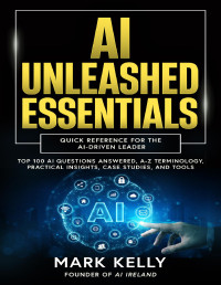 Kelly, Mark — AI Unleashed Essentials: Quick Reference for the AI-Driven Leader: Top 100 AI Questions Answered, A-Z Terminology, Practical Insights, Case Studies, and Tools (AI Unleashed Series)