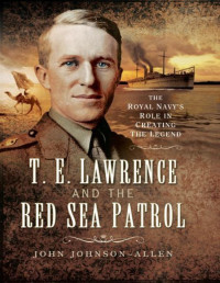 John Johnson Allen — T.E.Lawrence and the Red Sea Patrol: The Royal Navy's Role in Creating the Legend