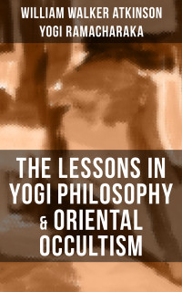 William Walker Atkinson, Yogi Ramacharaka — THE LESSONS IN YOGI PHILOSOPHY & ORIENTAL OCCULTISM