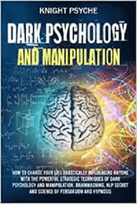 Psyche, Knight — Dark Psychology and Manipulation: How to change your life drastically influencing anyone