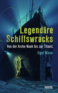 Wiese, Eigel — Legendäre Schiffswracks: Von der Arche Noah bis zur Titanic