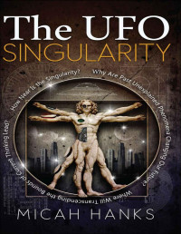 Hanks, Micah — The UFO Singularity: Why Are Past Unexplained Phenomena Changing Our Future? Where Will Transcending the Bounds of Current Thinking Lead? How Near is the Singularity?