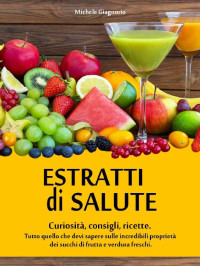 Michele Giagnorio — Estratti di salute: Curiosità, consigli e ricette. Tutto quello che devi sapere sulle incredibili proprietà dei succhi di frutta e verdura freschi. (Italian Edition)