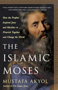 Mustafa Akyol — The Islamic Moses: How the Prophet Inspired Jews and Muslims to Flourish Together and Change the World